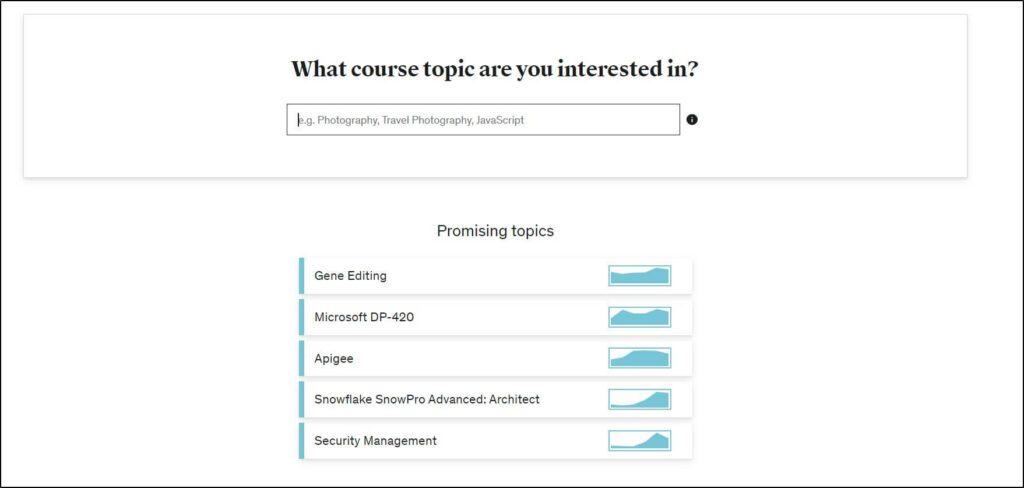What course topics are you interested in? with search bar underneath it
Promising topics listed below
Gene Editing
Microsoft DP-420
Apigee
Snowflake SnowPro Advanced
Security Management